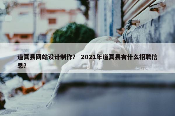 道真县网站设计制作？ 2021年道真县有什么招聘信息？