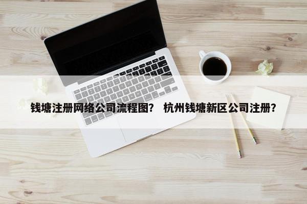 钱塘注册网络公司流程图？ 杭州钱塘新区公司注册？