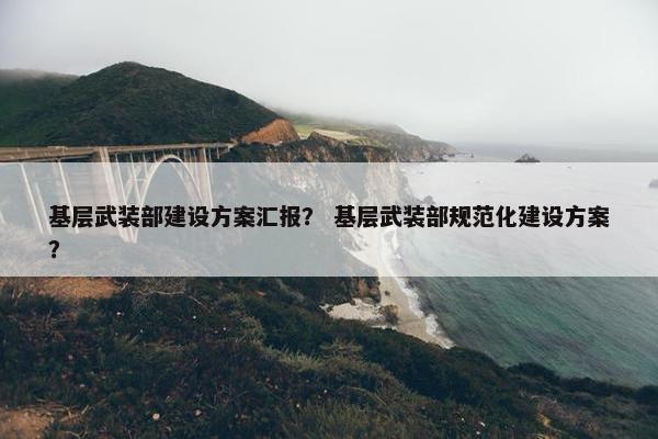 基层武装部建设方案汇报？ 基层武装部规范化建设方案？