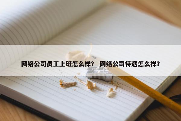 网络公司员工上班怎么样？ 网络公司待遇怎么样？