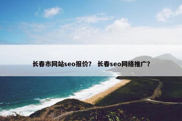 长春市网站seo报价？ 长春seo网络推广？