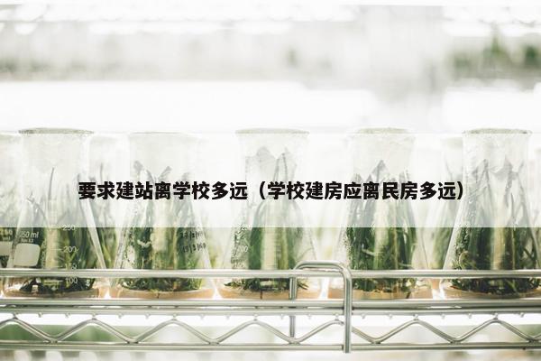 要求建站离学校多远（学校建房应离民房多远）