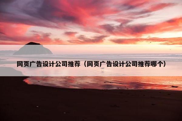 网页广告设计公司推荐（网页广告设计公司推荐哪个）