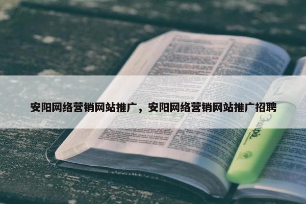 安阳网络营销网站推广，安阳网络营销网站推广招聘