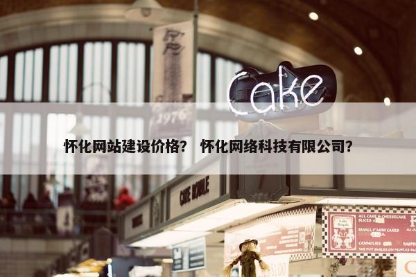 怀化网站建设价格？ 怀化网络科技有限公司？