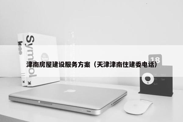 津南房屋建设服务方案（天津津南住建委电话）