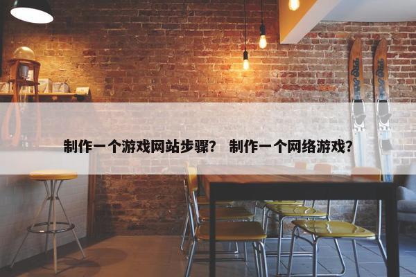 制作一个游戏网站步骤？ 制作一个网络游戏？