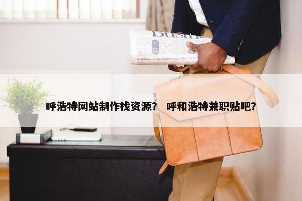 呼浩特网站制作找资源？ 呼和浩特兼职贴吧？