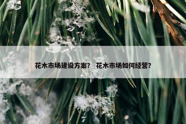 花木市场建设方案？ 花木市场如何经营？