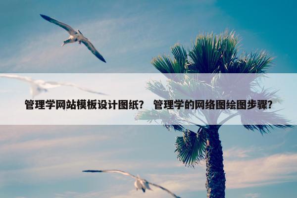 管理学网站模板设计图纸？ 管理学的网络图绘图步骤？