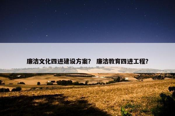 廉洁文化四进建设方案？ 廉洁教育四进工程？
