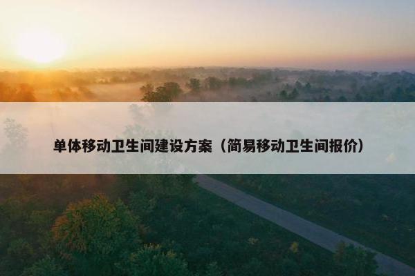 单体移动卫生间建设方案（简易移动卫生间报价）
