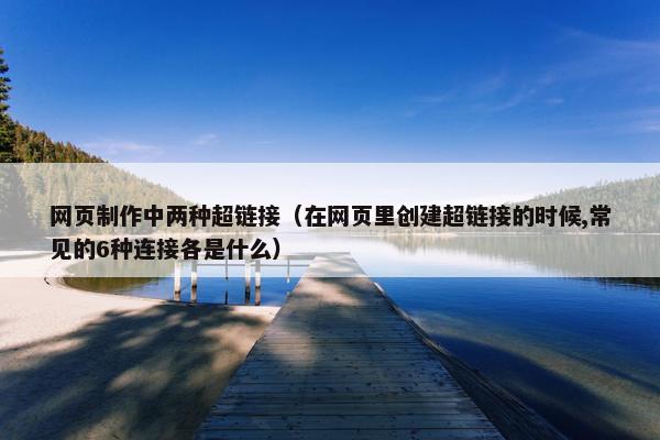 网页制作中两种超链接（在网页里创建超链接的时候,常见的6种连接各是什么）