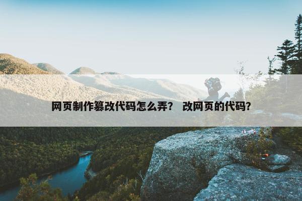 网页制作篡改代码怎么弄？ 改网页的代码？