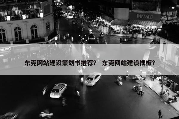 东莞网站建设策划书推荐？ 东莞网站建设模板？