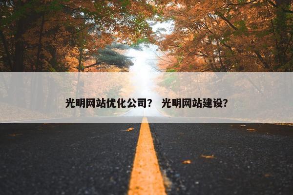光明网站优化公司？ 光明网站建设？