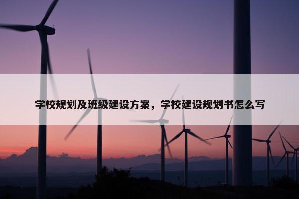 学校规划及班级建设方案，学校建设规划书怎么写