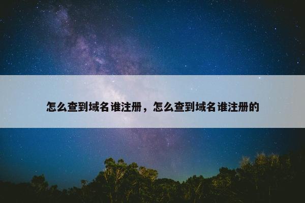 怎么查到域名谁注册，怎么查到域名谁注册的