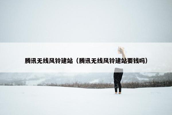 腾讯无线风铃建站（腾讯无线风铃建站要钱吗）