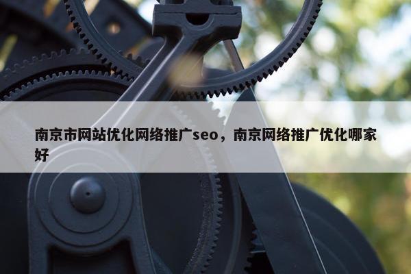 南京市网站优化网络推广seo，南京网络推广优化哪家好