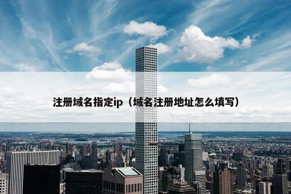 注册域名指定ip（域名注册地址怎么填写）