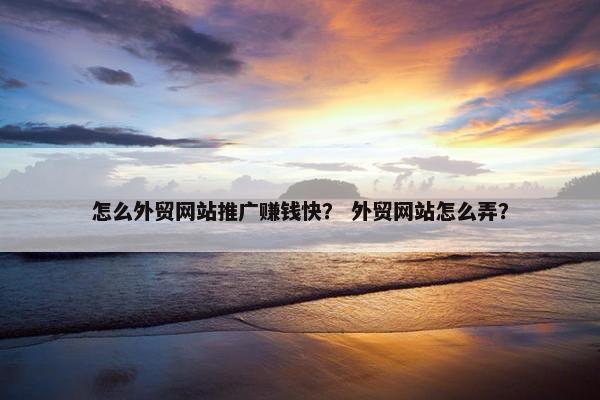 怎么外贸网站推广赚钱快？ 外贸网站怎么弄？