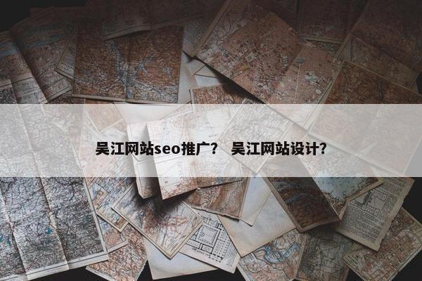 吴江网站seo推广？ 吴江网站设计？
