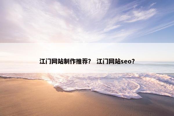 江门网站制作推荐？ 江门网站seo？