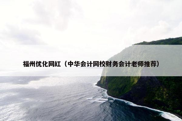 福州优化网红（中华会计网校财务会计老师推荐）