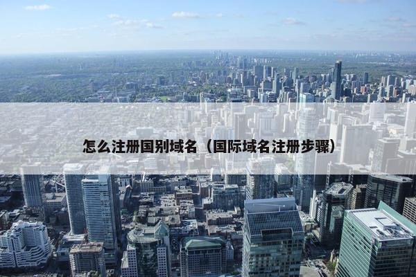 怎么注册国别域名（国际域名注册步骤）