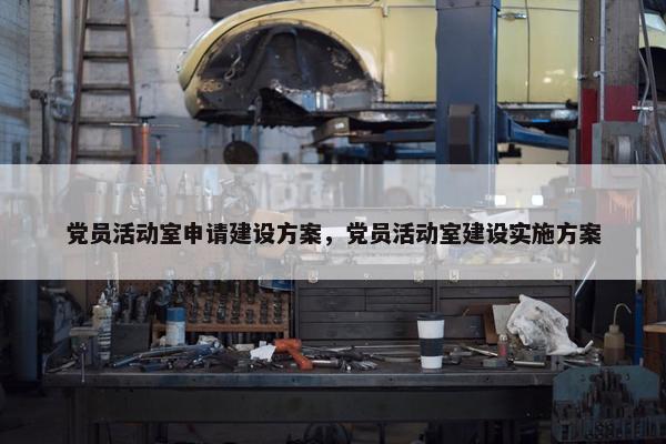 党员活动室申请建设方案，党员活动室建设实施方案