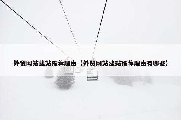 外贸网站建站推荐理由（外贸网站建站推荐理由有哪些）