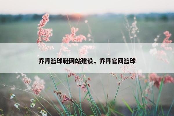 乔丹篮球鞋网站建设，乔丹官网篮球