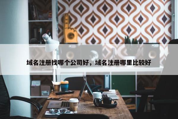 域名注册找哪个公司好，域名注册哪里比较好
