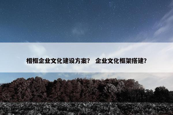 相框企业文化建设方案？ 企业文化框架搭建？