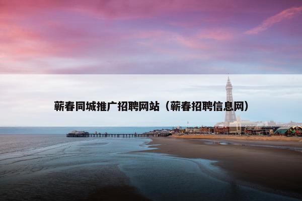 蕲春同城推广招聘网站（蕲春招聘信息网）
