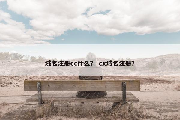 域名注册cc什么？ cx域名注册？