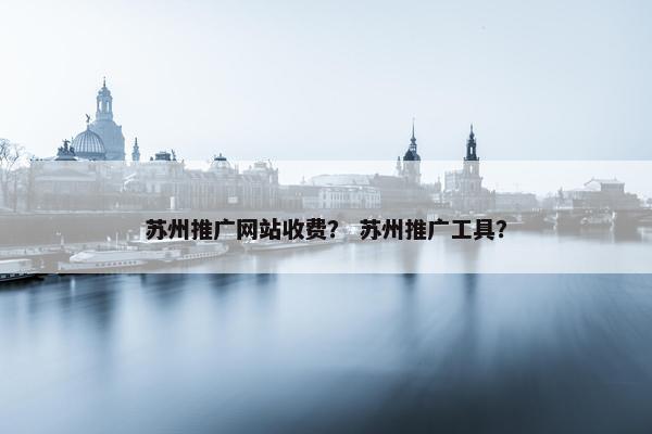 苏州推广网站收费？ 苏州推广工具？