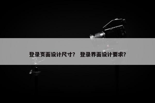 登录页面设计尺寸？ 登录界面设计要求？
