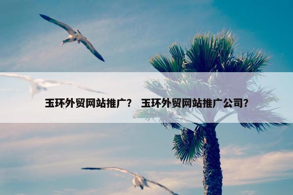 玉环外贸网站推广？ 玉环外贸网站推广公司？