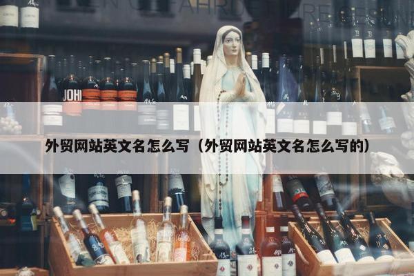 外贸网站英文名怎么写（外贸网站英文名怎么写的）