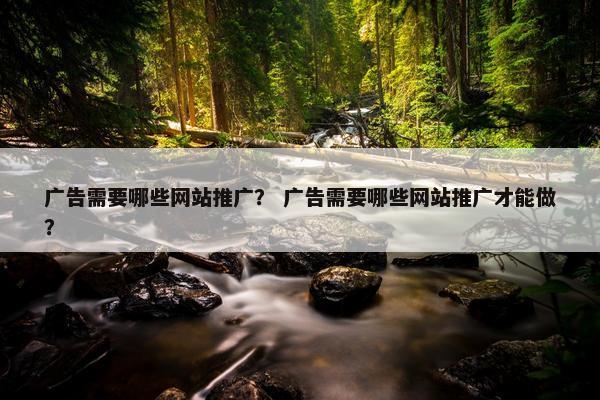 广告需要哪些网站推广？ 广告需要哪些网站推广才能做？