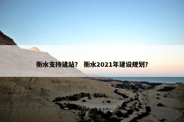 衡水支持建站？ 衡水2021年建设规划？