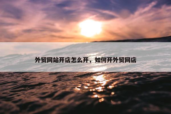 外贸网站开店怎么开，如何开外贸网店