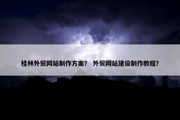 桂林外贸网站制作方案？ 外贸网站建设制作教程？