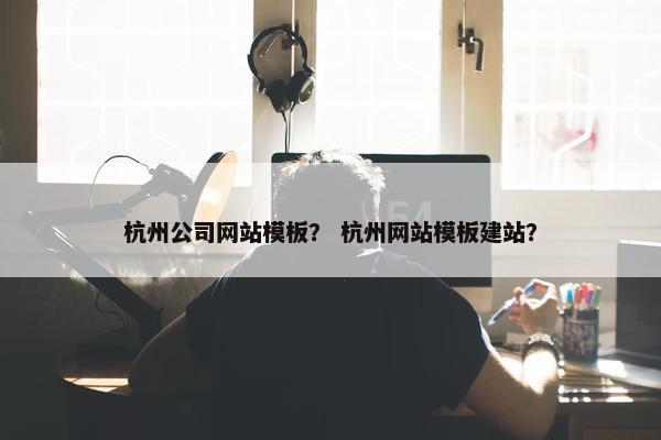 杭州公司网站模板？ 杭州网站模板建站？