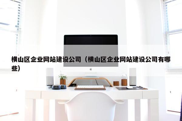 横山区企业网站建设公司（横山区企业网站建设公司有哪些）