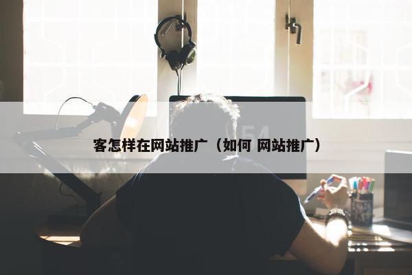 客怎样在网站推广（如何 网站推广）
