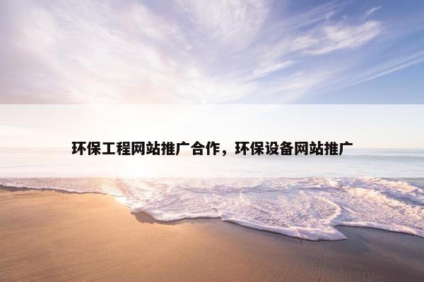 环保工程网站推广合作，环保设备网站推广
