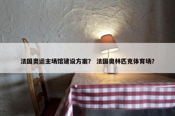 法国奥运主场馆建设方案？ 法国奥林匹克体育场？